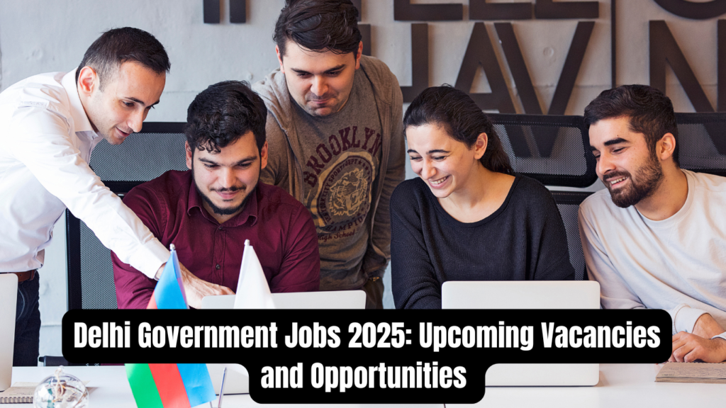 Delhi Government Jobs 2025: Upcoming Vacancies and Opportunities 